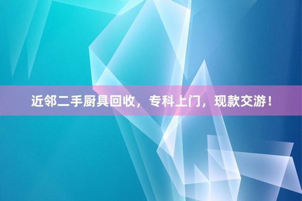 近邻二手厨具回收，专科上门，现款交游！