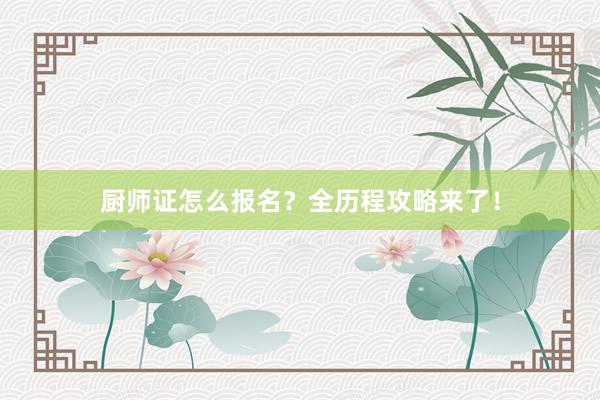 厨师证怎么报名？全历程攻略来了！