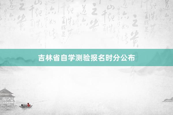 吉林省自学测验报名时分公布