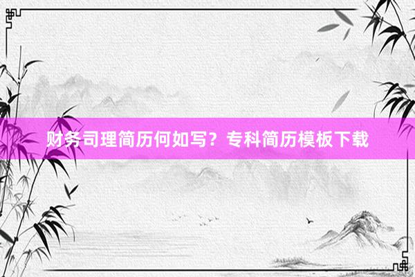 财务司理简历何如写？专科简历模板下载