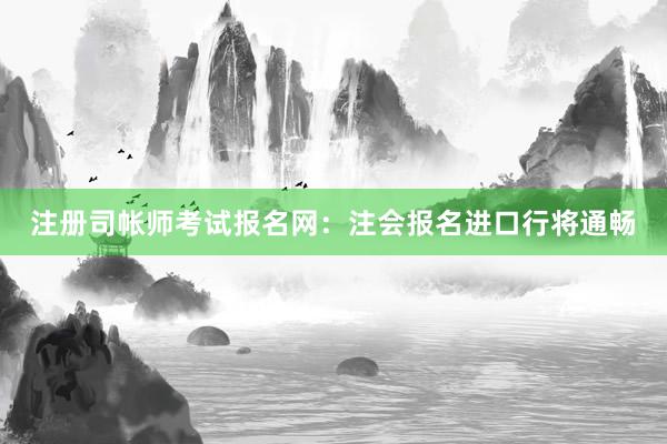 注册司帐师考试报名网：注会报名进口行将通畅
