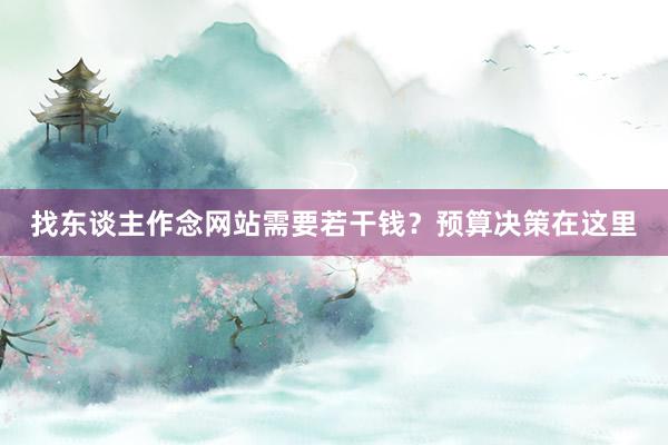 找东谈主作念网站需要若干钱？预算决策在这里