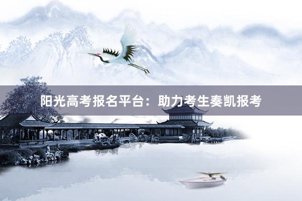 阳光高考报名平台：助力考生奏凯报考