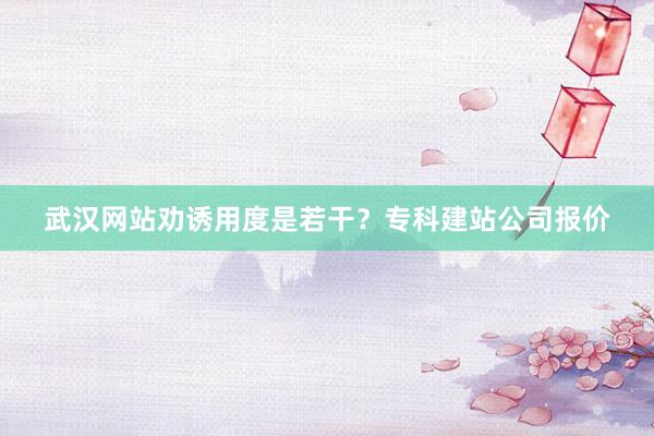 武汉网站劝诱用度是若干？专科建站公司报价