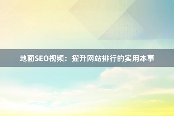 地面SEO视频：擢升网站排行的实用本事