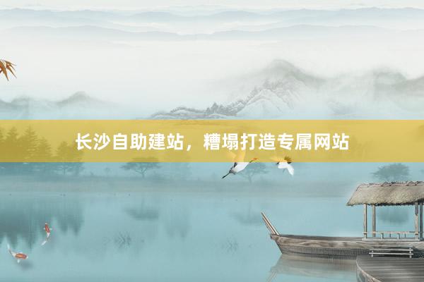 长沙自助建站，糟塌打造专属网站