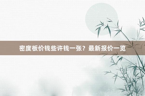 密度板价钱些许钱一张？最新报价一览
