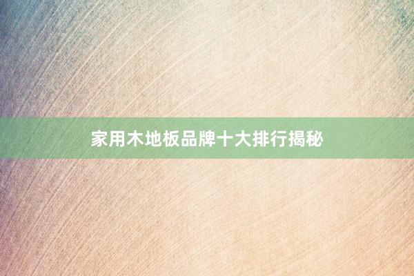家用木地板品牌十大排行揭秘