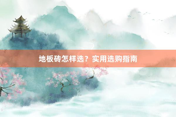 地板砖怎样选？实用选购指南