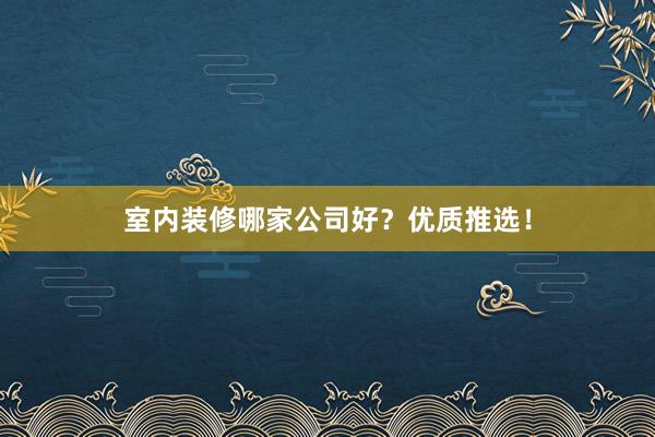 室内装修哪家公司好？优质推选！