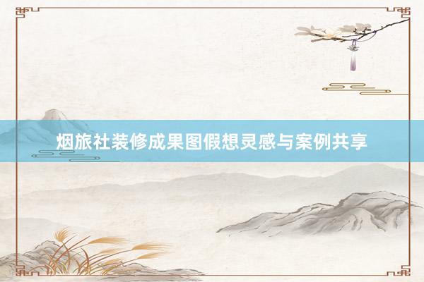 烟旅社装修成果图假想灵感与案例共享