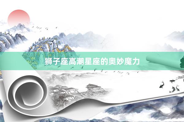 狮子座高潮星座的奥妙魔力