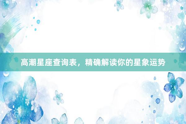高潮星座查询表，精确解读你的星象运势