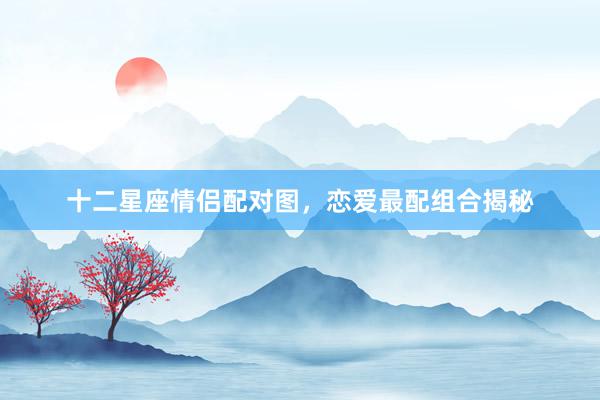 十二星座情侣配对图，恋爱最配组合揭秘