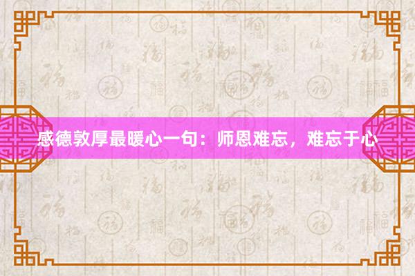 感德敦厚最暖心一句：师恩难忘，难忘于心