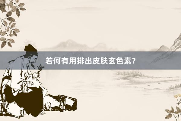 若何有用排出皮肤玄色素？
