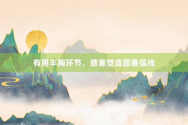 有用丰胸环节，搪塞塑造圆善弧线