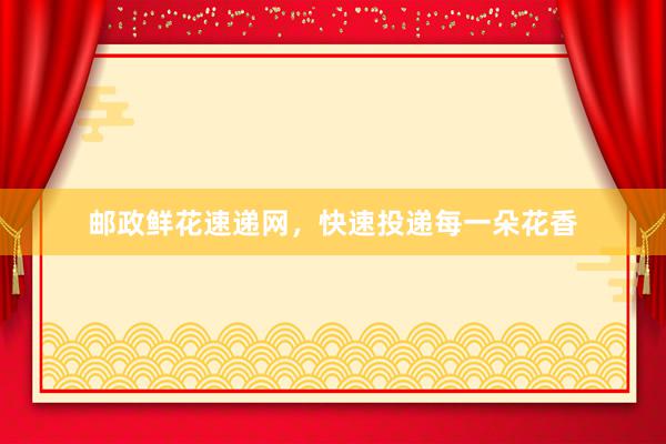 邮政鲜花速递网，快速投递每一朵花香