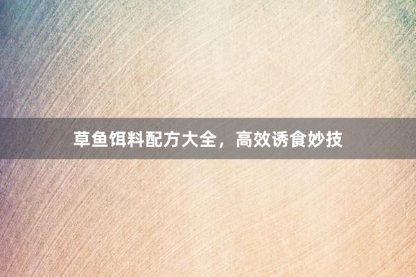 草鱼饵料配方大全，高效诱食妙技