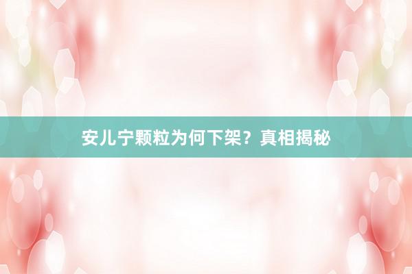 安儿宁颗粒为何下架？真相揭秘