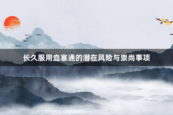 长久服用血塞通的潜在风险与崇尚事项